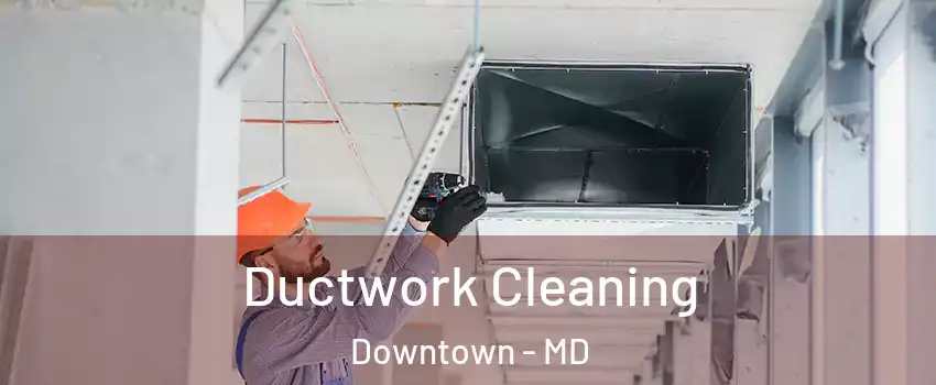 Ductwork Cleaning Downtown - MD