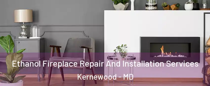 Ethanol Fireplace Repair And Installation Services Kernewood - MD