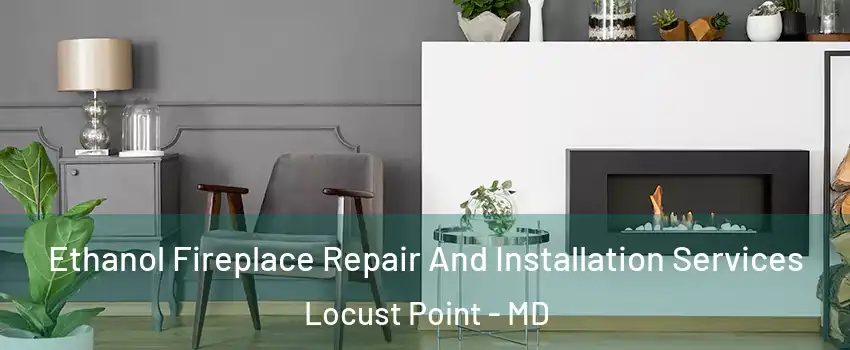 Ethanol Fireplace Repair And Installation Services Locust Point - MD