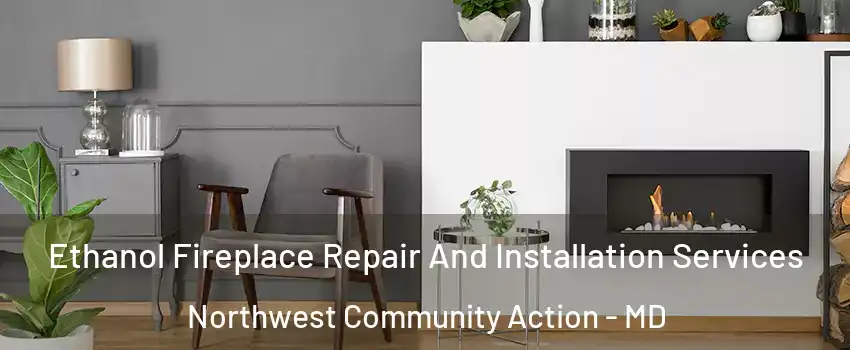Ethanol Fireplace Repair And Installation Services Northwest Community Action - MD