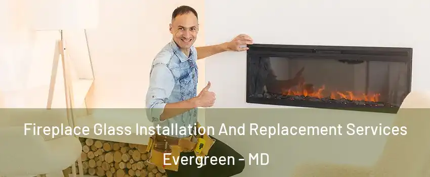 Fireplace Glass Installation And Replacement Services Evergreen - MD