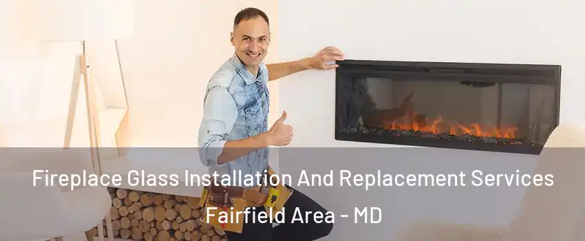 Fireplace Glass Installation And Replacement Services Fairfield Area - MD