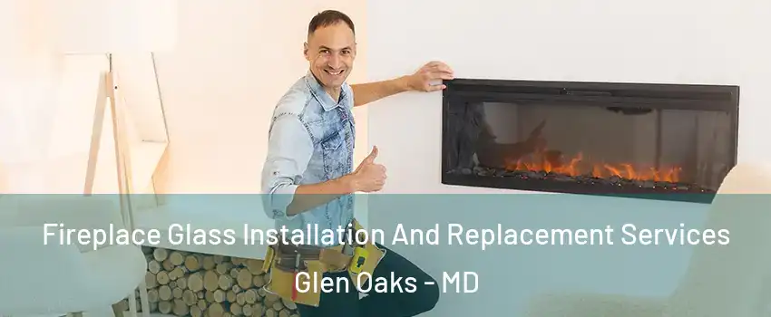 Fireplace Glass Installation And Replacement Services Glen Oaks - MD