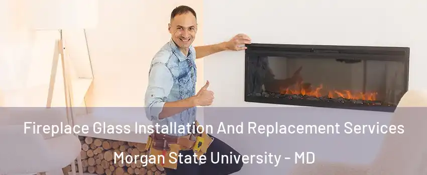 Fireplace Glass Installation And Replacement Services Morgan State University - MD