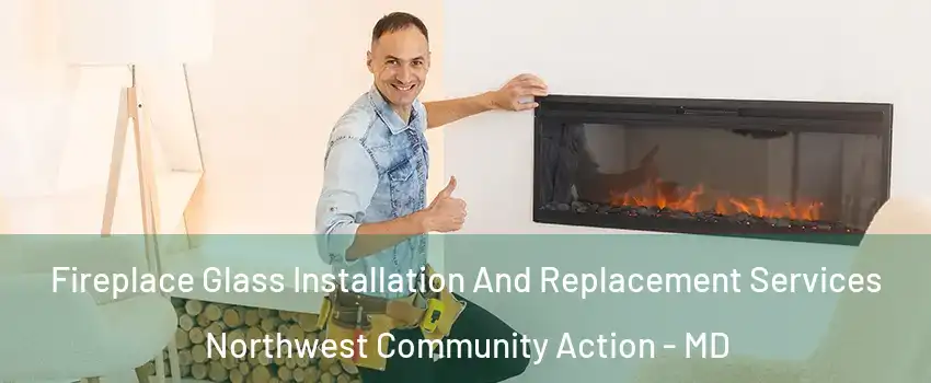 Fireplace Glass Installation And Replacement Services Northwest Community Action - MD