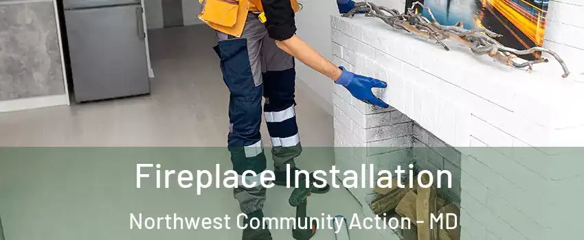 Fireplace Installation Northwest Community Action - MD