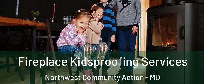 Fireplace Kidsproofing Services Northwest Community Action - MD
