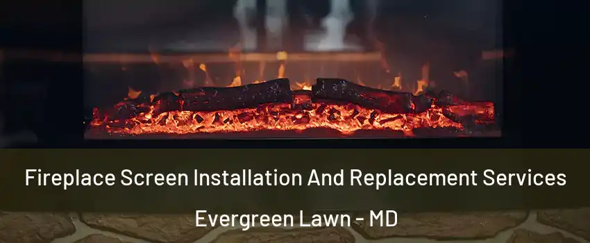 Fireplace Screen Installation And Replacement Services Evergreen Lawn - MD