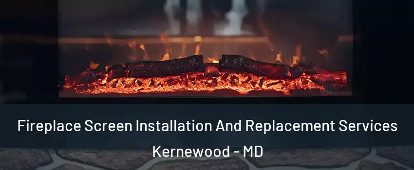 Fireplace Screen Installation And Replacement Services Kernewood - MD