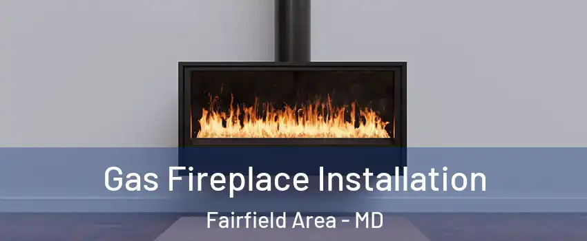 Gas Fireplace Installation Fairfield Area - MD