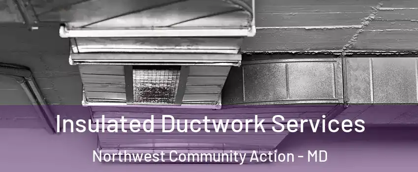 Insulated Ductwork Services Northwest Community Action - MD