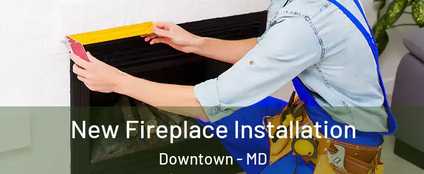 New Fireplace Installation Downtown - MD