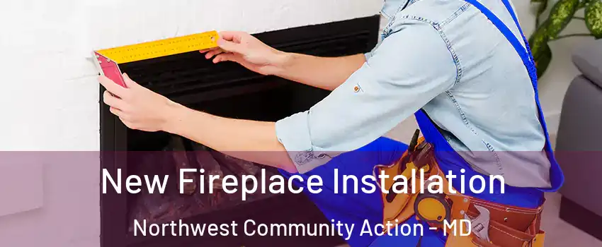 New Fireplace Installation Northwest Community Action - MD