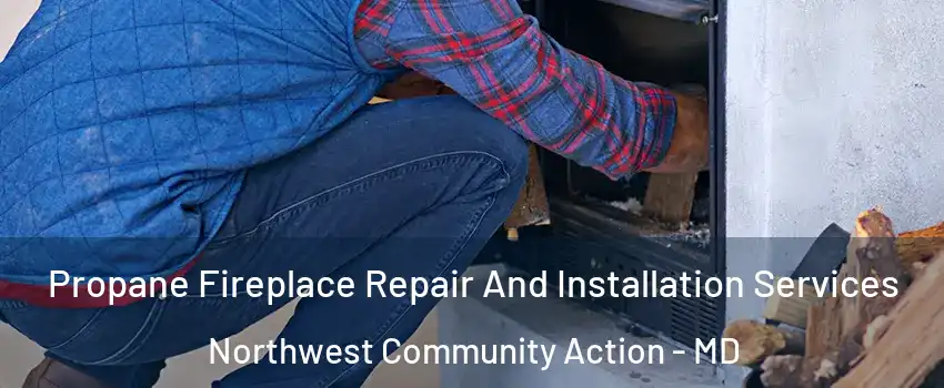 Propane Fireplace Repair And Installation Services Northwest Community Action - MD