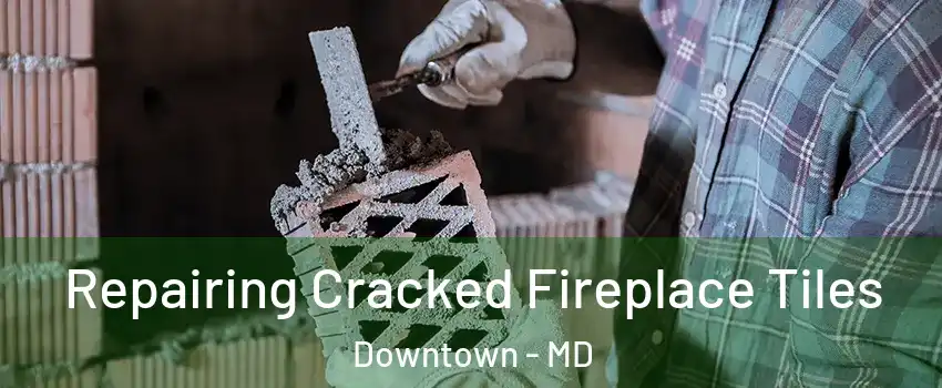 Repairing Cracked Fireplace Tiles Downtown - MD