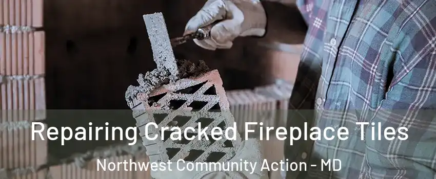 Repairing Cracked Fireplace Tiles Northwest Community Action - MD