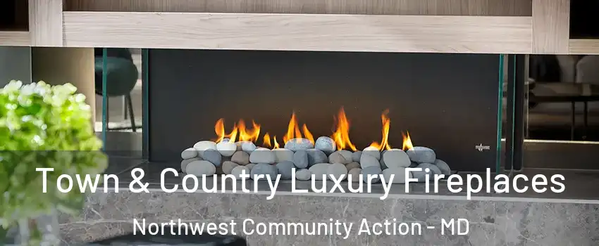 Town & Country Luxury Fireplaces Northwest Community Action - MD