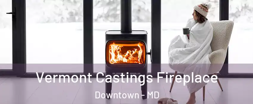 Vermont Castings Fireplace Downtown - MD