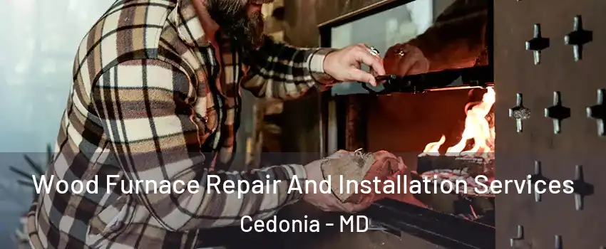 Wood Furnace Repair And Installation Services Cedonia - MD