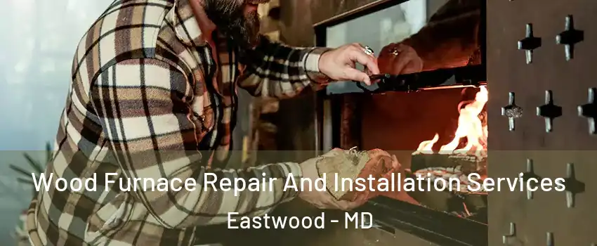 Wood Furnace Repair And Installation Services Eastwood - MD
