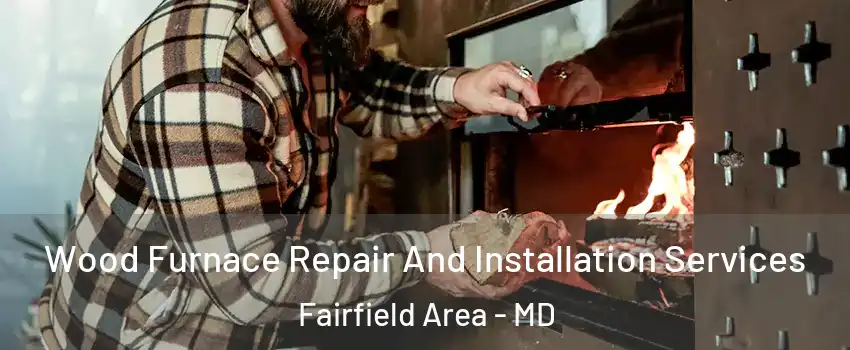 Wood Furnace Repair And Installation Services Fairfield Area - MD