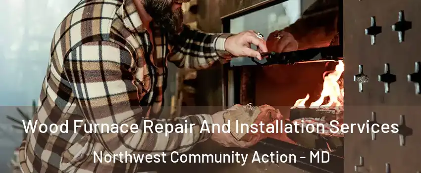 Wood Furnace Repair And Installation Services Northwest Community Action - MD